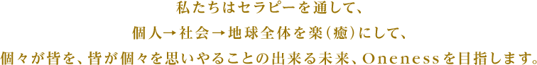 私たちはセラピーを通して、個人→社会→地球全体を楽（癒）にして、個々が皆を、皆が個々を思いやることの出来る未来、Onenessを目指します。